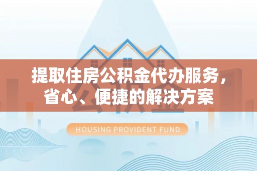 合作提取住房公积金代办服务，省心、便捷的解决方案