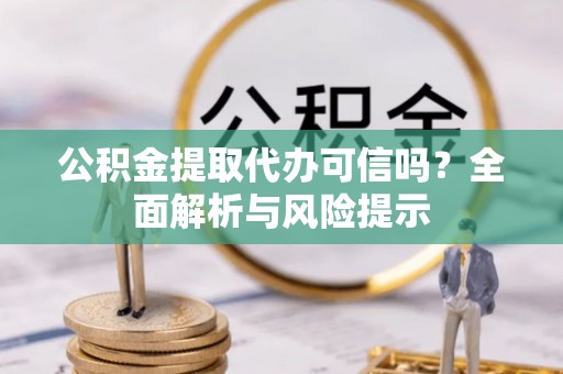 合作公积金提取代办可信吗？全面解析与风险提示