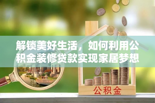 合作解锁美好生活，如何利用公积金装修贷款实现家居梦想