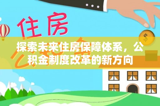 合作探索未来住房保障体系，公积金制度改革的新方向