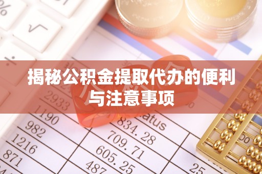合作揭秘公积金提取代办的便利与注意事项