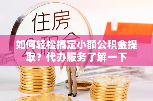 合作如何轻松搞定小额公积金提取？代办服务了解一下