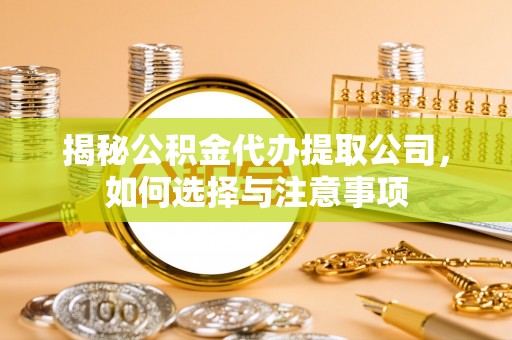合作揭秘公积金代办提取公司，如何选择与注意事项