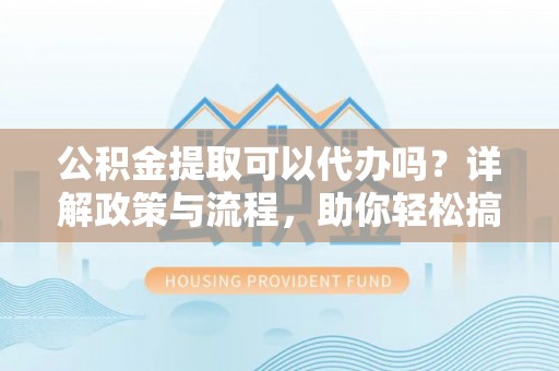 合作公积金提取可以代办吗？详解政策与流程，助你轻松搞定！