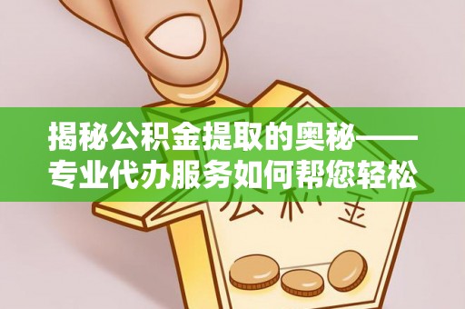 合作揭秘公积金提取的奥秘——专业代办服务如何帮您轻松搞定