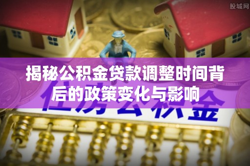 合作揭秘公积金贷款调整时间背后的政策变化与影响