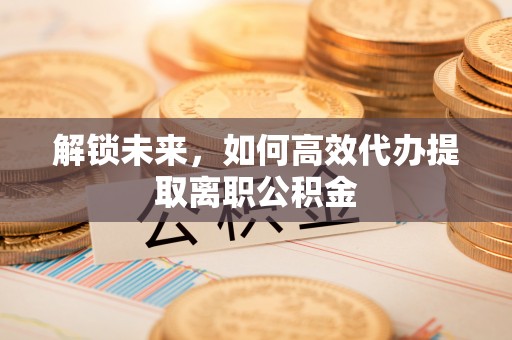 合作解锁未来，如何高效代办提取离职公积金