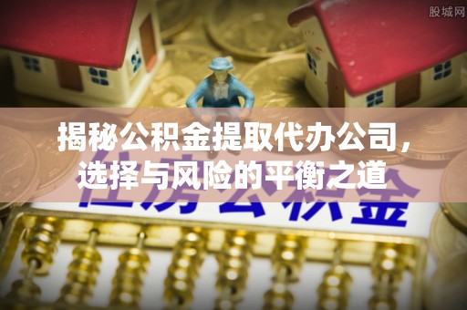 合作揭秘公积金提取代办公司，选择与风险的平衡之道