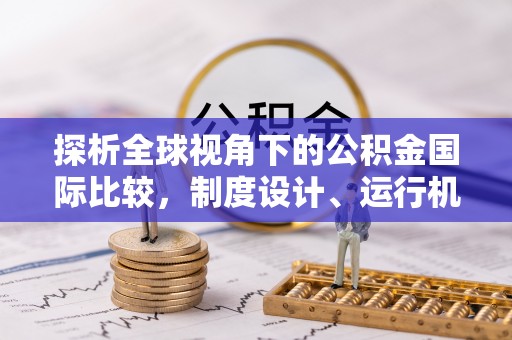 合作探析全球视角下的公积金国际比较，制度设计、运行机制与未来趋势
