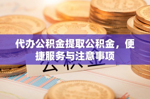 合作代办公积金提取公积金，便捷服务与注意事项