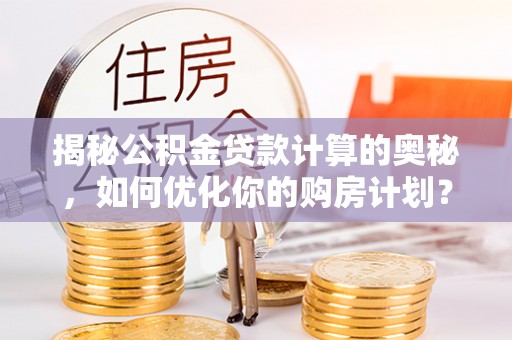 合作揭秘公积金贷款计算的奥秘，如何优化你的购房计划？