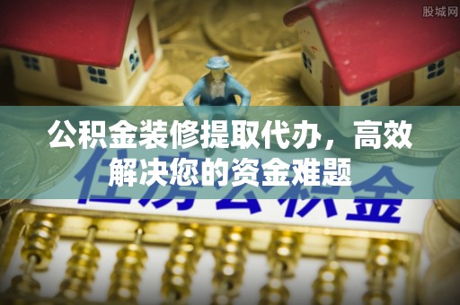 合作公积金装修提取代办，高效解决您的资金难题