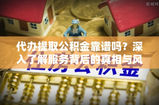合作代办提取公积金靠谱吗？深入了解服务背后的真相与风险