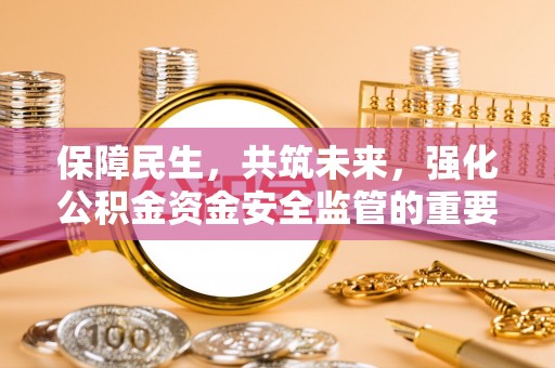 合作保障民生，共筑未来，强化公积金资金安全监管的重要性