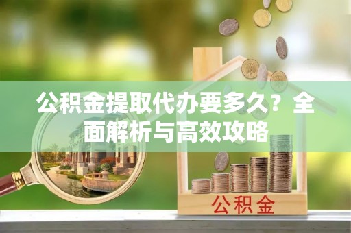 合作公积金提取代办要多久？全面解析与高效攻略