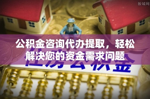 合作公积金咨询代办提取，轻松解决您的资金需求问题