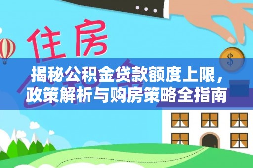 合作揭秘公积金贷款额度上限，政策解析与购房策略全指南