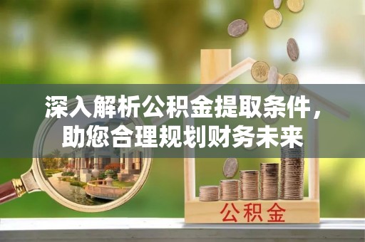 合作深入解析公积金提取条件，助您合理规划财务未来