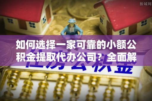 合作如何选择一家可靠的小额公积金提取代办公司？全面解析与指南