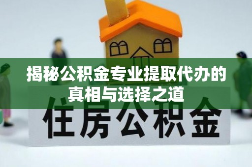 合作揭秘公积金专业提取代办的真相与选择之道