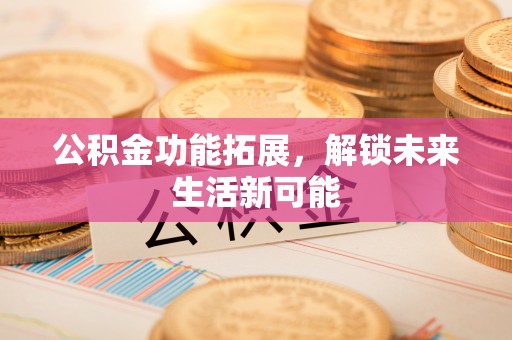 合作公积金功能拓展，解锁未来生活新可能