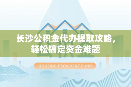 合作长沙公积金代办提取攻略，轻松搞定资金难题