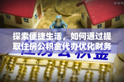合作探索便捷生活，如何通过提取住房公积金代办优化财务规划