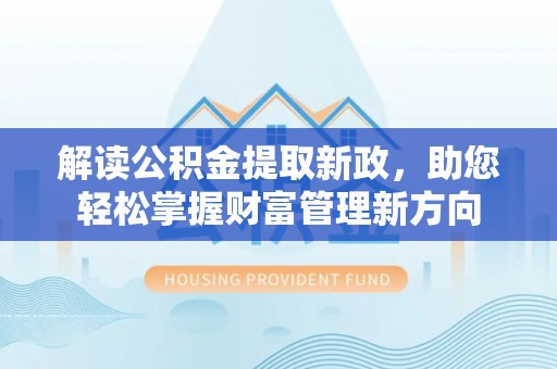 合作解读公积金提取新政，助您轻松掌握财富管理新方向