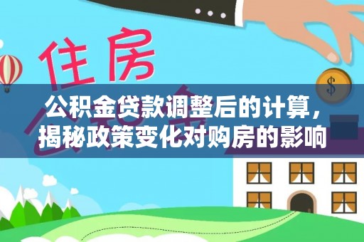 合作公积金贷款调整后的计算，揭秘政策变化对购房的影响