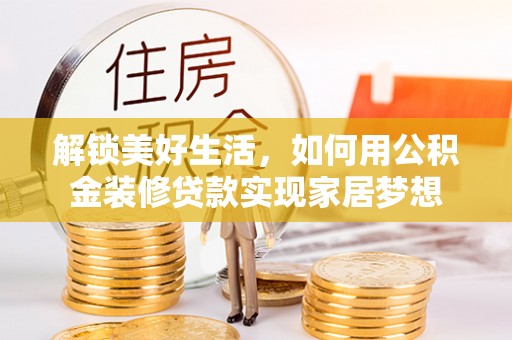 合作解锁美好生活，如何用公积金装修贷款实现家居梦想