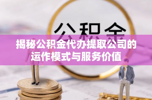 合作揭秘公积金代办提取公司的运作模式与服务价值