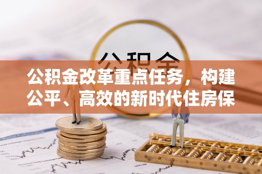 合作公积金改革重点任务，构建公平、高效的新时代住房保障体系