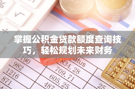 合作掌握公积金贷款额度查询技巧，轻松规划未来财务