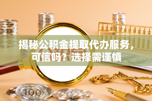 合作揭秘公积金提取代办服务，可信吗？选择需谨慎