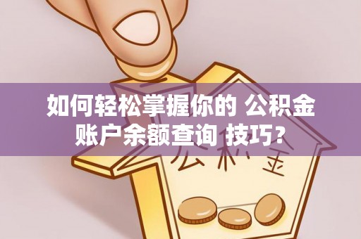 合作如何轻松掌握你的 公积金账户余额查询 技巧？