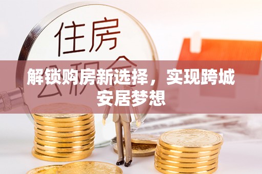 合作解锁购房新选择，实现跨城安居梦想