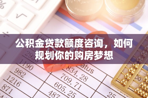 合作公积金贷款额度咨询，如何规划你的购房梦想