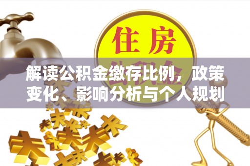 合作解读公积金缴存比例，政策变化、影响分析与个人规划