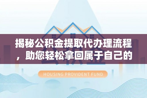 合作揭秘公积金提取代办理流程，助您轻松拿回属于自己的钱