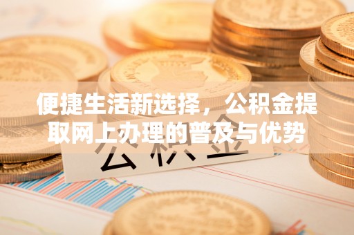 合作便捷生活新选择，公积金提取网上办理的普及与优势