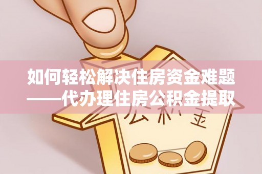 合作如何轻松解决住房资金难题——代办理住房公积金提取服务详解