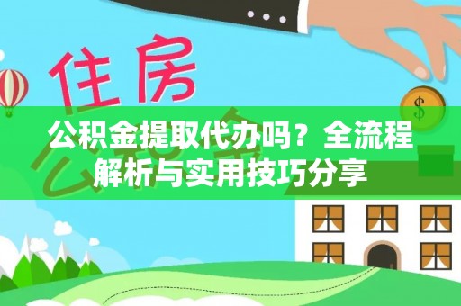 合作公积金提取代办吗？全流程解析与实用技巧分享