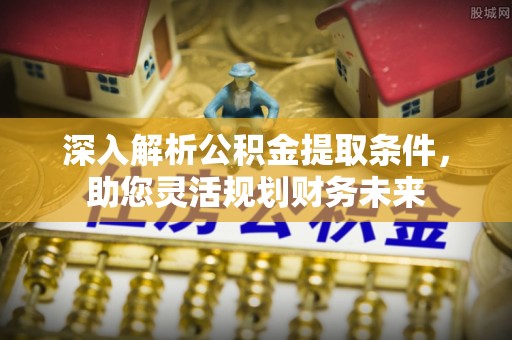 合作深入解析公积金提取条件，助您灵活规划财务未来