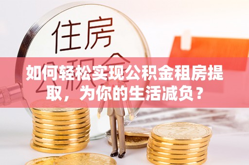 合作如何轻松实现公积金租房提取，为你的生活减负？