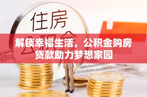合作解锁幸福生活，公积金购房贷款助力梦想家园