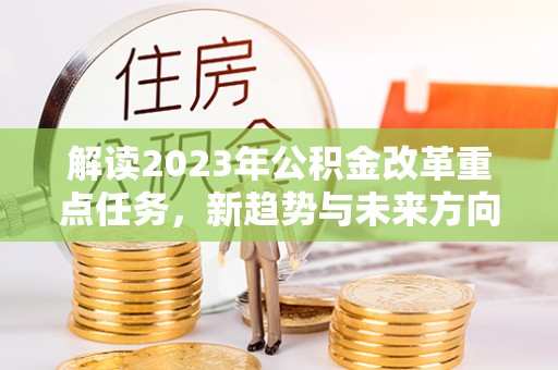合作解读2023年公积金改革重点任务，新趋势与未来方向
