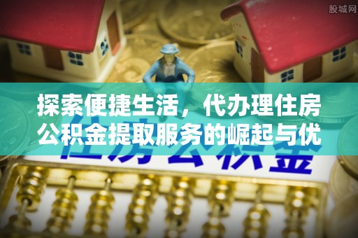 合作探索便捷生活，代办理住房公积金提取服务的崛起与优势