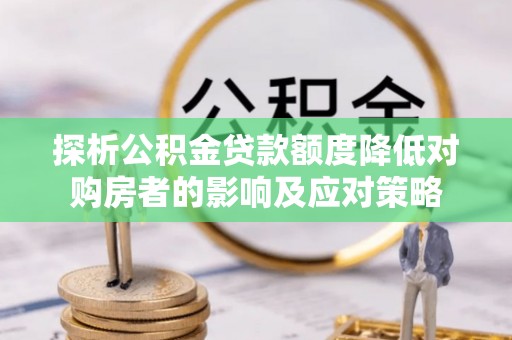 合作探析公积金贷款额度降低对购房者的影响及应对策略