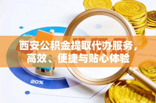合作西安公积金提取代办服务，高效、便捷与贴心体验