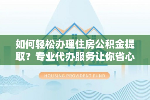 合作如何轻松办理住房公积金提取？专业代办服务让你省心无忧
